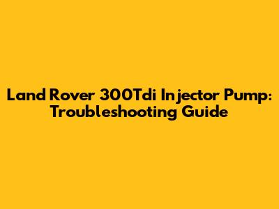 Land Rover 300Tdi Injector Pump: Troubleshooting Guide