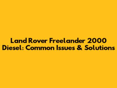 Land Rover Freelander 2000 Diesel: Common Issues & Solutions