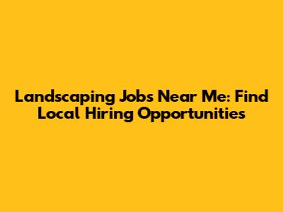 Landscaping Jobs Near Me: Find Local Hiring Opportunities