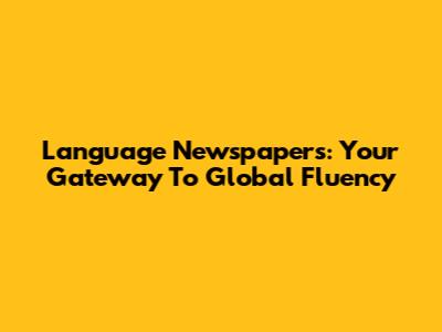 Language Newspapers: Your Gateway To Global Fluency
