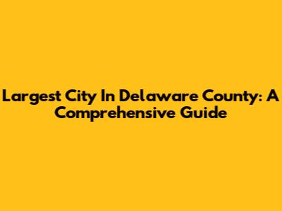 Largest City In Delaware County: A Comprehensive Guide