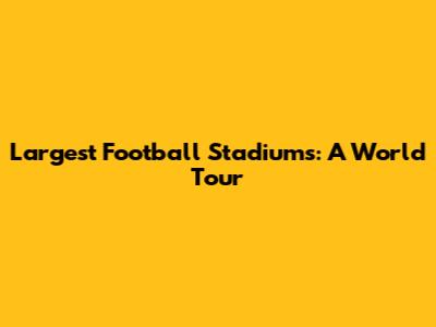 Largest Football Stadiums: A World Tour