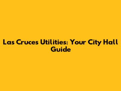 Las Cruces Utilities: Your City Hall Guide