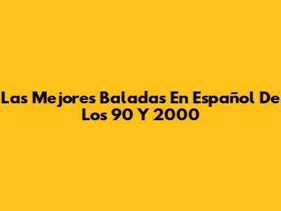 Las Mejores Baladas En Español De Los 90 Y 2000