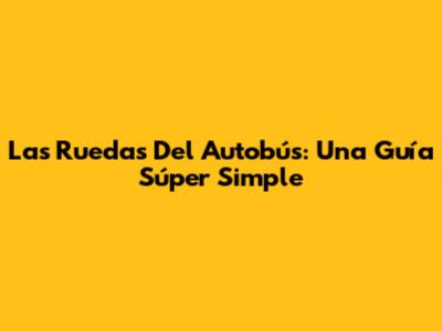 Las Ruedas Del Autobús: Una Guía Súper Simple