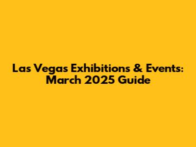 Las Vegas Exhibitions & Events: March 2025 Guide