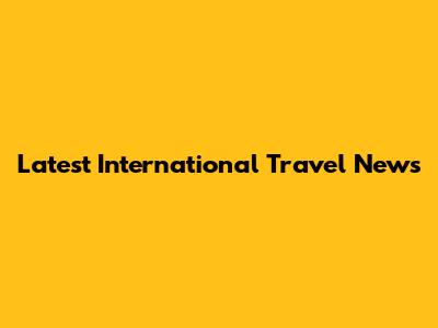 Latest International Travel News