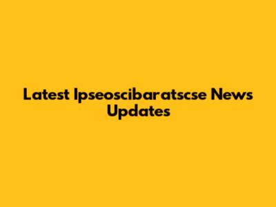 Latest Ipseoscibaratscse News Updates