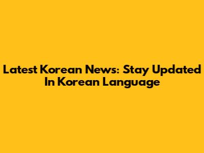 Latest Korean News: Stay Updated In Korean Language