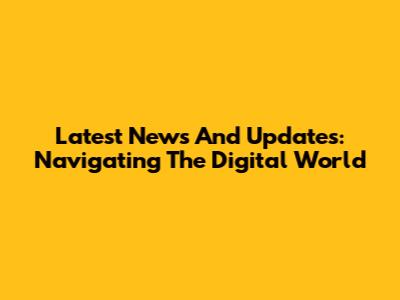 Latest News And Updates: Navigating The Digital World