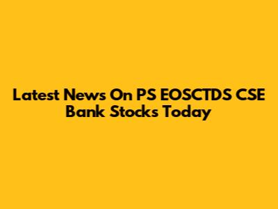 Latest News On PS EOSCTDS CSE Bank Stocks Today