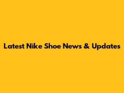 Latest Nike Shoe News & Updates