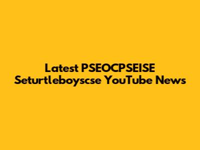 Latest PSEOCPSEISE Seturtleboyscse YouTube News