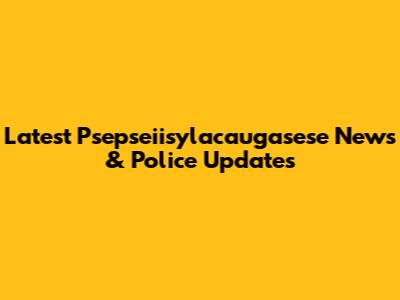 Latest Psepseiisylacaugasese News & Police Updates