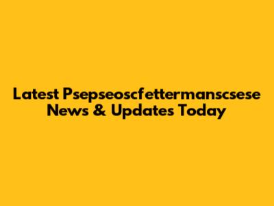 Latest Psepseoscfettermanscsese News & Updates Today