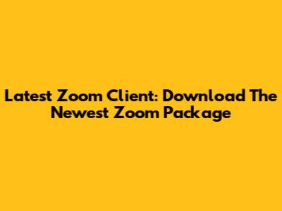Latest Zoom Client: Download The Newest Zoom Package