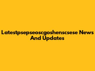 Latestpsepseoscgoshenscsese News And Updates