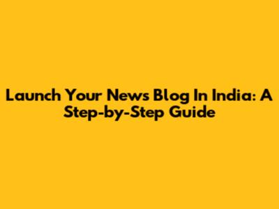 Launch Your News Blog In India: A Step-by-Step Guide
