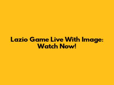 Lazio Game Live With Image: Watch Now!