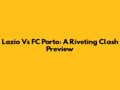 Lazio Vs FC Porto: A Riveting Clash Preview