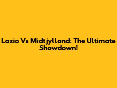 Lazio Vs Midtjylland: The Ultimate Showdown!