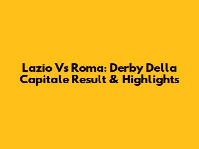 Lazio Vs Roma: Derby Della Capitale Result & Highlights