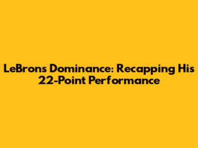 LeBron's Dominance: Recapping His 22-Point Performance