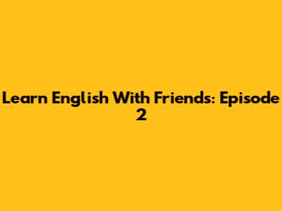 Learn English With Friends: Episode 2