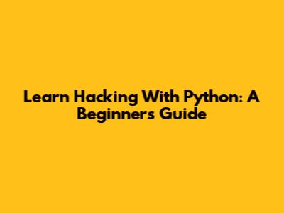 Learn Hacking With Python: A Beginner's Guide