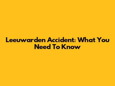 Leeuwarden Accident: What You Need To Know