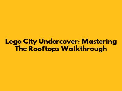 Lego City Undercover: Mastering The Rooftops Walkthrough
