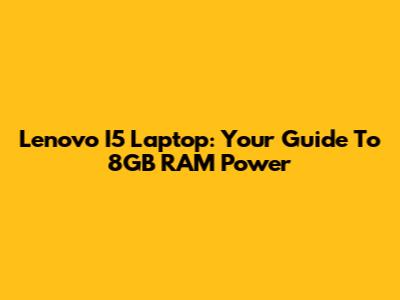 Lenovo I5 Laptop: Your Guide To 8GB RAM Power