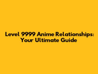 Level 9999 Anime Relationships: Your Ultimate Guide