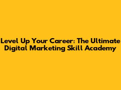 Level Up Your Career: The Ultimate Digital Marketing Skill Academy