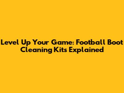 Level Up Your Game: Football Boot Cleaning Kits Explained