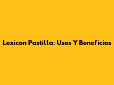 Lexicon Pastilla: Usos Y Beneficios