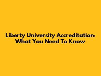Liberty University Accreditation: What You Need To Know