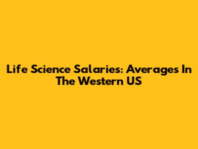 Life Science Salaries: Averages In The Western US