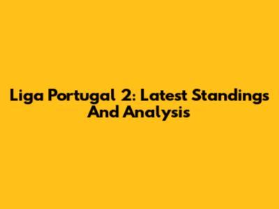 Liga Portugal 2: Latest Standings And Analysis