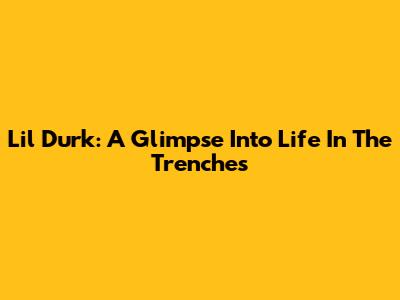 Lil Durk: A Glimpse Into Life In The Trenches
