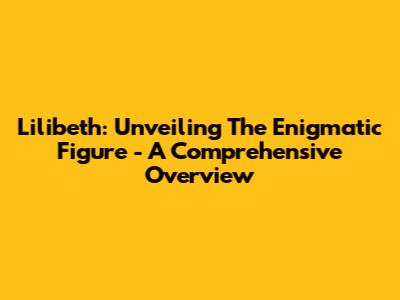 Lilibeth: Unveiling The Enigmatic Figure - A Comprehensive Overview