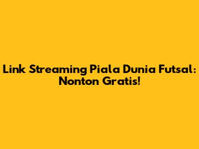 Link Streaming Piala Dunia Futsal: Nonton Gratis!