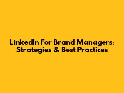 LinkedIn For Brand Managers: Strategies & Best Practices