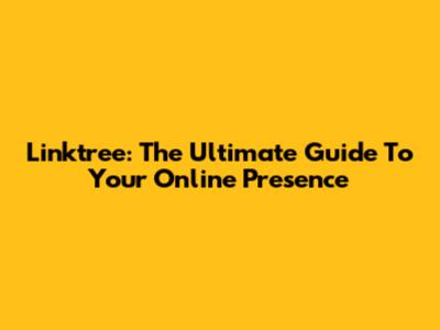 Linktree: The Ultimate Guide To Your Online Presence