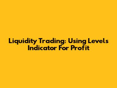Liquidity Trading: Using Levels Indicator For Profit