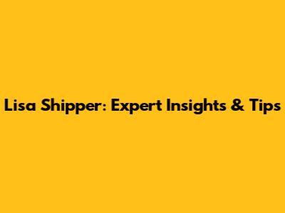 Lisa Shipper: Expert Insights & Tips