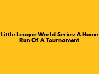 Little League World Series: A Home Run Of A Tournament