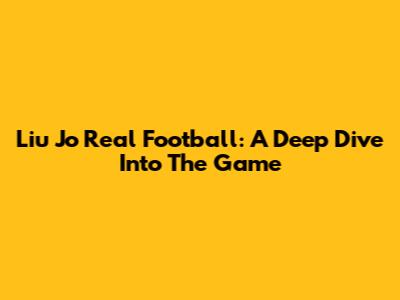 Liu Jo Real Football: A Deep Dive Into The Game