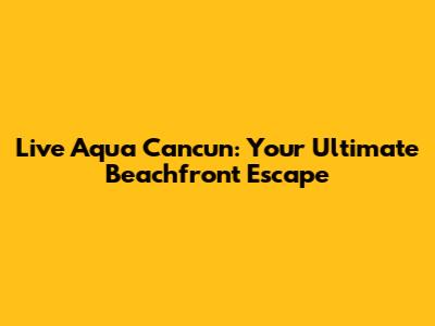 Live Aqua Cancun: Your Ultimate Beachfront Escape