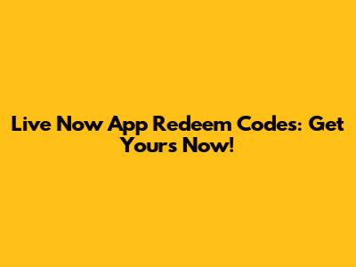 Live Now App Redeem Codes: Get Yours Now!